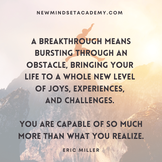 A breakthrough means bursting through an obstacle bringing your life to a whole new level of joys, experiences, and challenges. You are capable of so much more than what you realize. #EricMiller, #NewMindsetAcademy