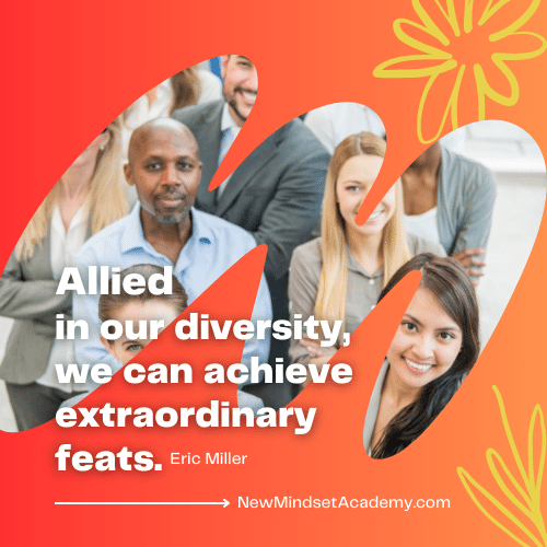 Allied in our diversity, we can achieve extraordinary feats. – Eric Miller, #newmindsetacademy