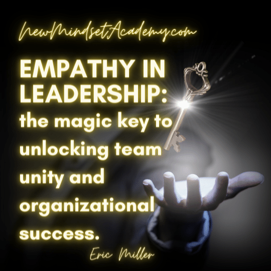 Empathy in leadership the magic key to unlocking team unity and organizational success. – Eric Miller, #newmindsetacademy
