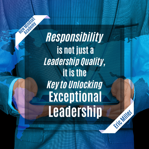 Responsibility is not just a leadership quality, it is the key to unlocking exceptional leadership. – Eric Miller, #newmindsetacademy