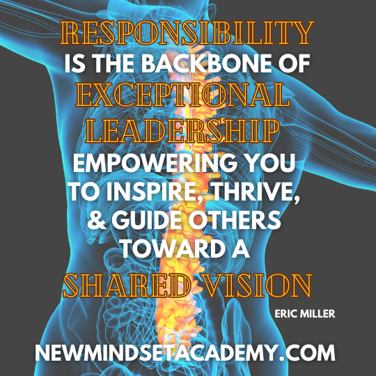 Responsibility is the backbone of exceptional leadership, empowering you to inspire, thrive, and guide others toward a shared vision. – Eric Miller, #newmindsetacademy