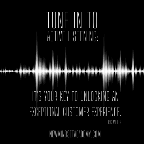 Tune in to active listening it's your key to unlocking an exceptional customer experience. – Eric Millernewmindsetacademy